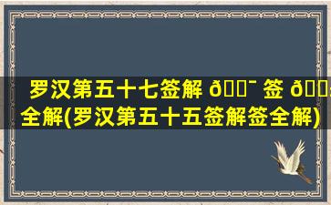 罗汉第五十七签解 🐯 签 🐱 全解(罗汉第五十五签解签全解)